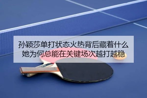 孙颖莎单打状态火热背后藏着什么 她为何总能在关键场次越打越稳 - kaiyun
