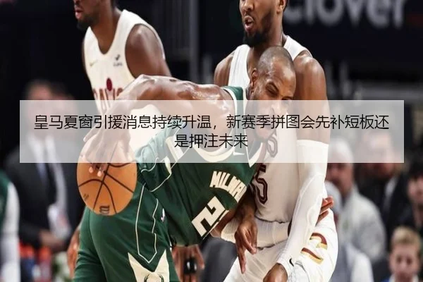 皇马夏窗引援消息持续升温，新赛季拼图会先补短板还是押注未来 - kaiyun