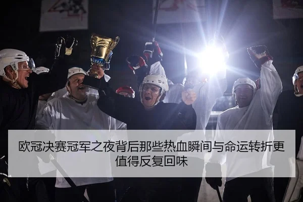 欧冠决赛冠军之夜背后那些热血瞬间与命运转折更值得反复回味 - kaiyun