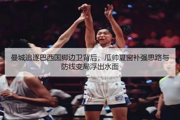 曼城追逐巴西国脚边卫背后，瓜帅夏窗补强思路与防线变局浮出水面（kaiyun）